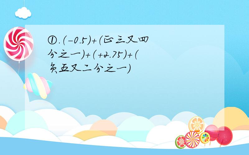 ①.（-0.5）+（正三又四分之一）+（+2.75）+（负五又二分之一）