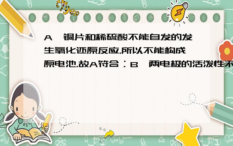 A、铜片和稀硫酸不能自发的发生氧化还原反应，所以不能构成原电池，故A符合；B、两电极的活泼性不同，且铜片与硝酸