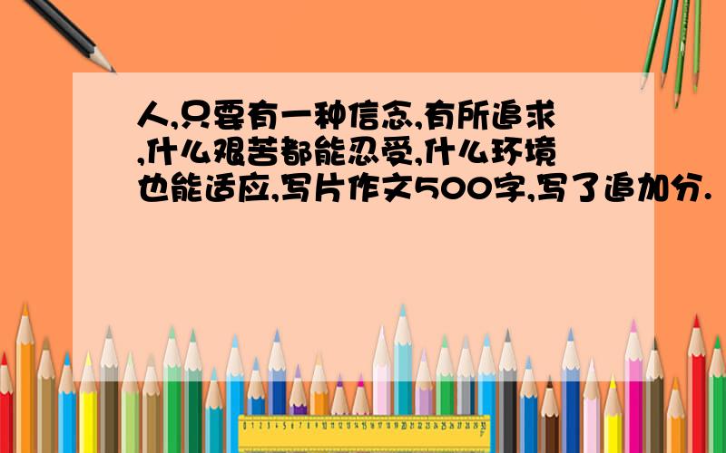 人,只要有一种信念,有所追求,什么艰苦都能忍受,什么环境也能适应,写片作文500字,写了追加分.