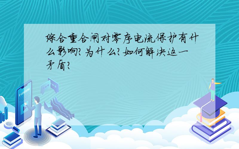 综合重合闸对零序电流保护有什么影响?为什么?如何解决这一矛盾?