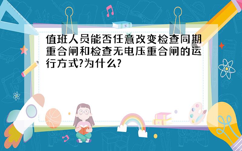 值班人员能否任意改变检查同期重合闸和检查无电压重合闸的运行方式?为什么?