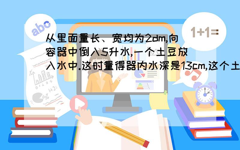 从里面量长、宽均为2dm,向容器中倒入5升水,一个土豆放入水中.这时量得器内水深是13cm,这个土豆体积是