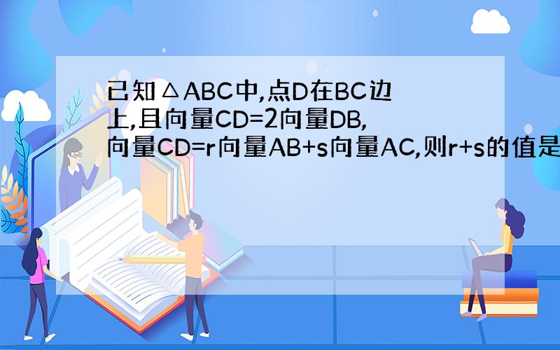 已知△ABC中,点D在BC边上,且向量CD=2向量DB,向量CD=r向量AB+s向量AC,则r+s的值是