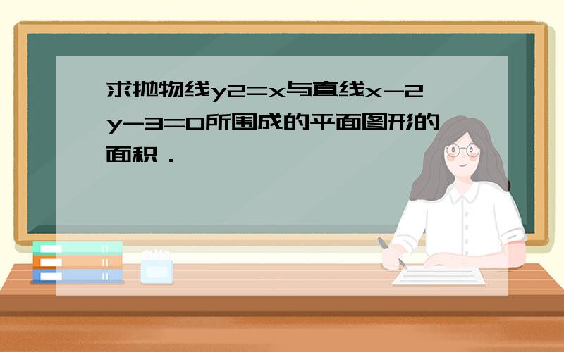 求抛物线y2=x与直线x-2y-3=0所围成的平面图形的面积．