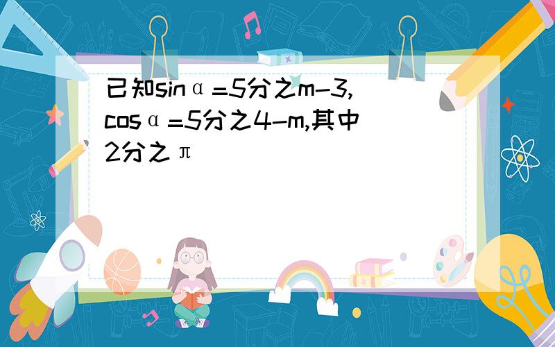 已知sinα=5分之m-3,cosα=5分之4-m,其中2分之π