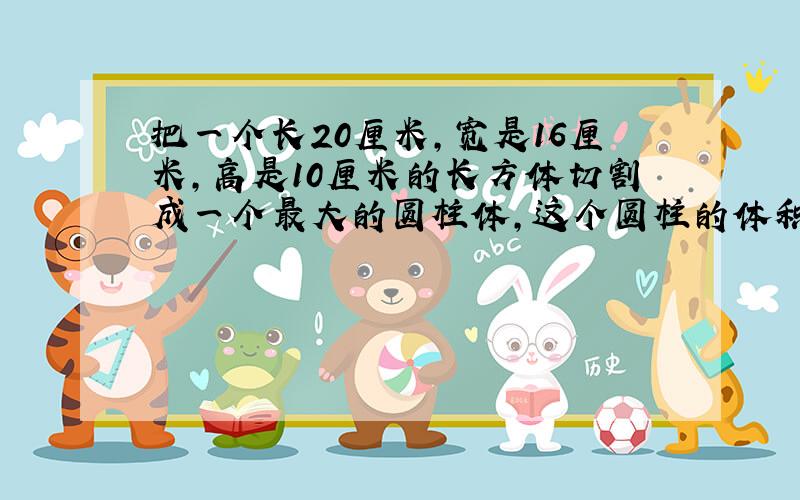 把一个长20厘米,宽是16厘米,高是10厘米的长方体切割成一个最大的圆柱体,这个圆柱的体积是多少立方厘米?