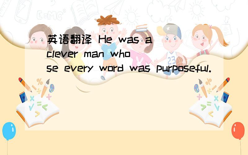 英语翻译 He was a clever man whose every word was purposeful.