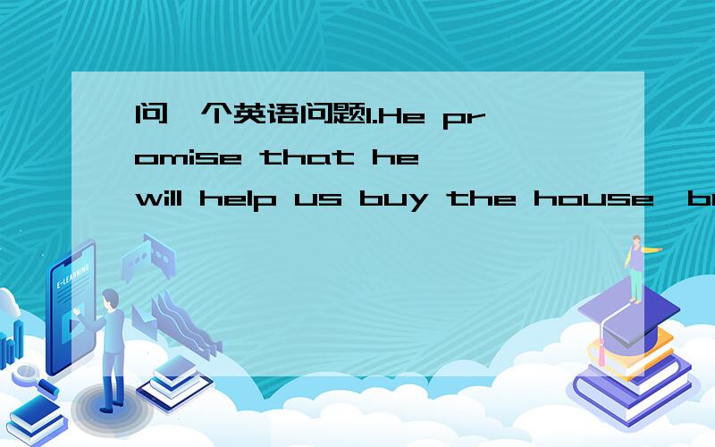 问仨个英语问题1.He promise that he will help us buy the house,but w