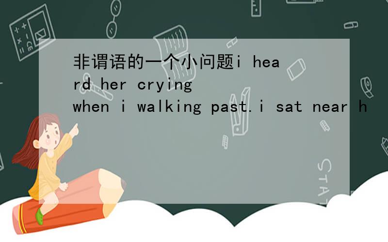 非谓语的一个小问题i heard her crying when i walking past.i sat near h