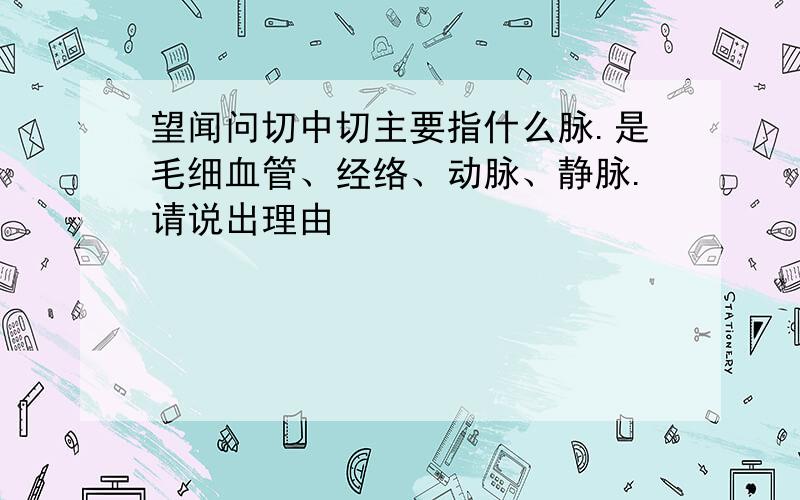 望闻问切中切主要指什么脉.是毛细血管、经络、动脉、静脉.请说出理由