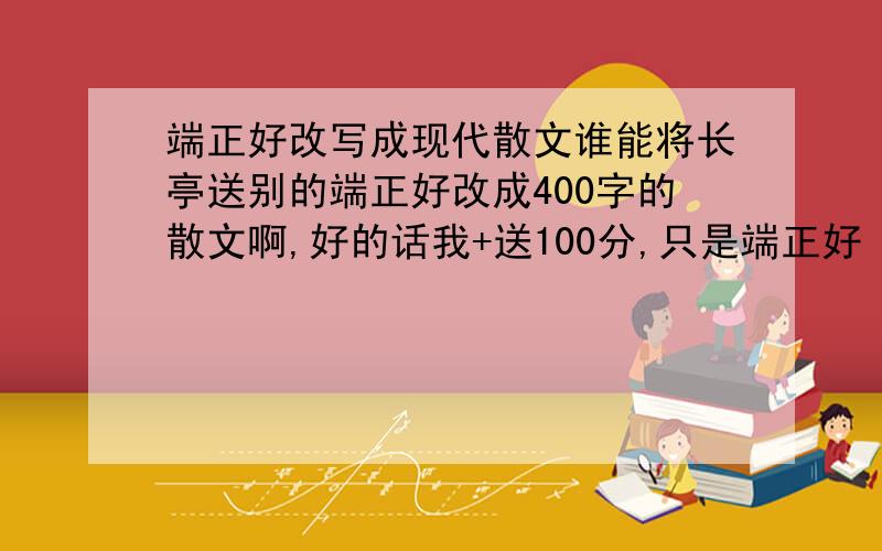 端正好改写成现代散文谁能将长亭送别的端正好改成400字的散文啊,好的话我+送100分,只是端正好（好的话绝对加100分,