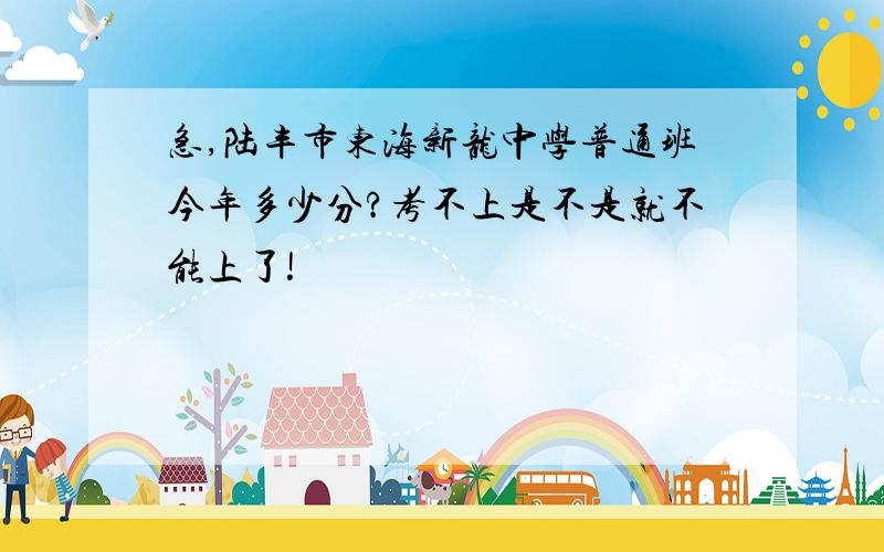 急,陆丰市东海新龙中学普通班今年多少分?考不上是不是就不能上了!