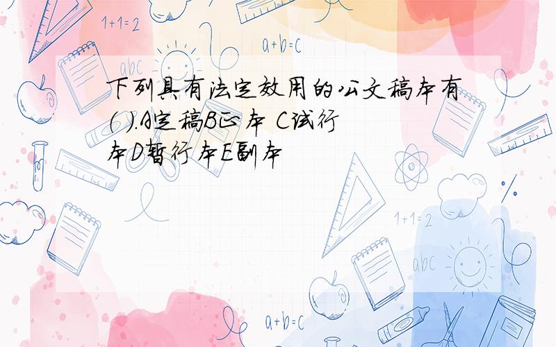 下列具有法定效用的公文稿本有（ ）.A定稿B正本 C试行本D暂行本E副本