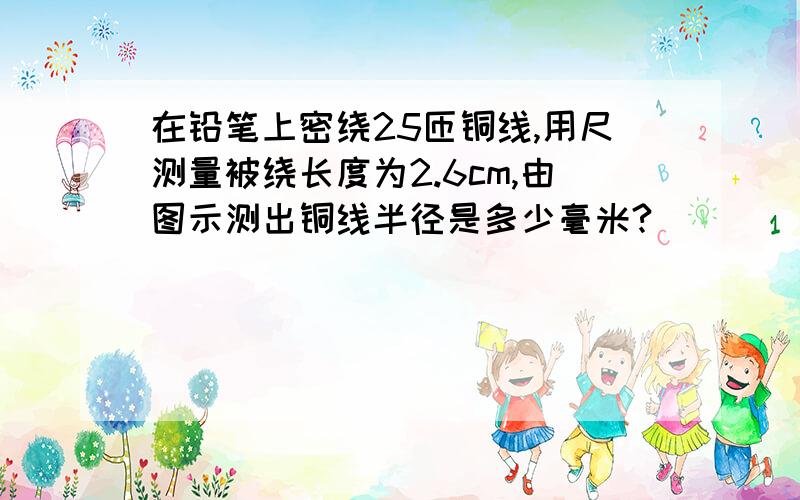 在铅笔上密绕25匝铜线,用尺测量被绕长度为2.6cm,由图示测出铜线半径是多少毫米?