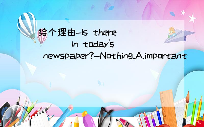 给个理由-Is there____ in today's newspaper?-Nothing.A.important