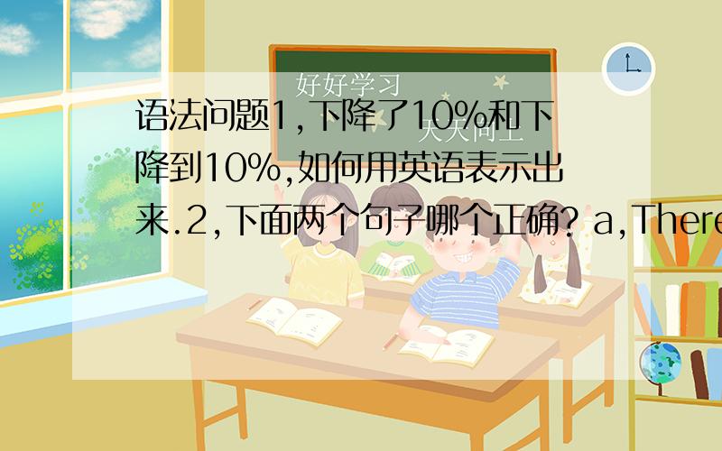 语法问题1,下降了10%和下降到10%,如何用英语表示出来.2,下面两个句子哪个正确? a,Thereinto,10.1