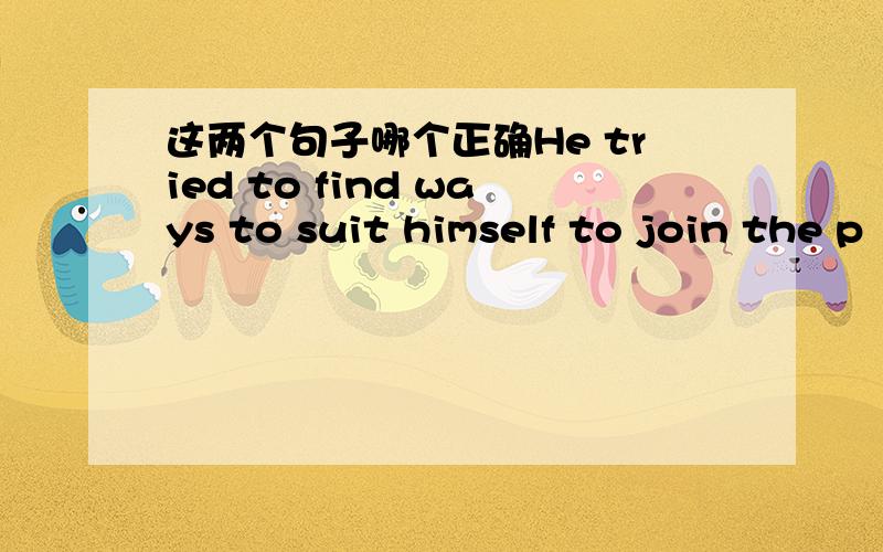 这两个句子哪个正确He tried to find ways to suit himself to join the p