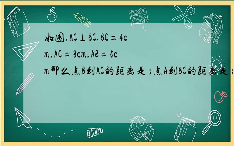 如图,AC⊥BC,BC=4cm,AC=3cm,AB=5cm那么点B到AC的距离是 ；点A到BC的距离是 ；A,B两点的距