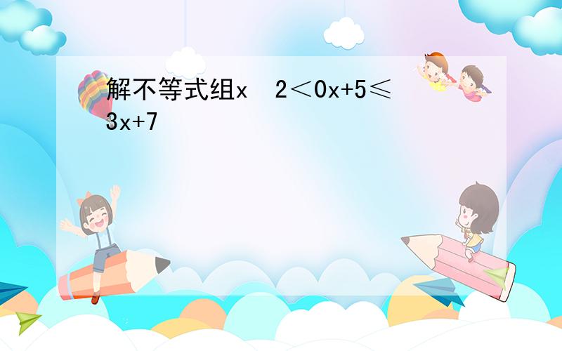 解不等式组x−2＜0x+5≤3x+7