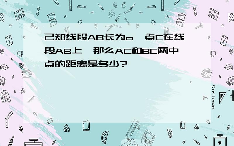 已知线段AB长为a,点C在线段AB上,那么AC和BC两中点的距离是多少?