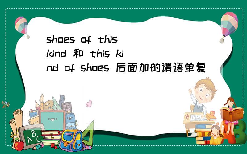 shoes of this kind 和 this kind of shoes 后面加的谓语单复