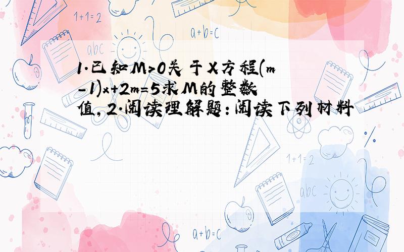 1.已知M>0关于X方程(m-1)x+2m=5求M的整数值,2.阅读理解题：阅读下列材料