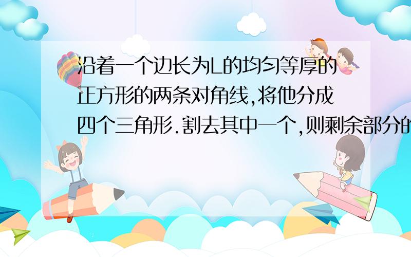 沿着一个边长为L的均匀等厚的正方形的两条对角线,将他分成四个三角形.割去其中一个,则剩余部分的重心离原正方形的重心的距离