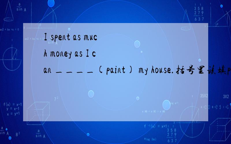 I spent as much money as I can ____(paint) my house.括号里该填pai