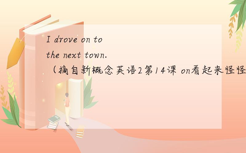 I drove on to the next town.（摘自新概念英语2第14课 on看起来怪怪