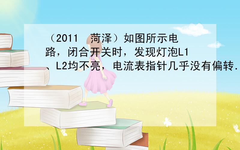 （2011•菏泽）如图所示电路，闭合开关时，发现灯泡L1、L2均不亮，电流表指针几乎没有偏转．某同学用一根导线去查找电路