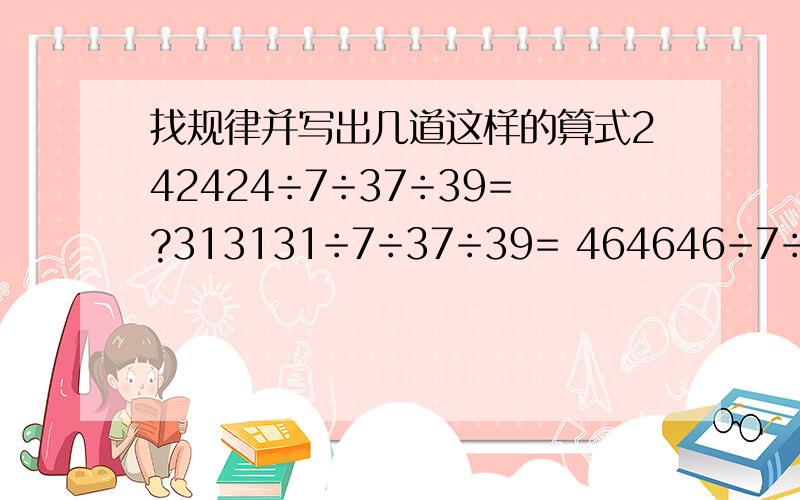 找规律并写出几道这样的算式242424÷7÷37÷39=?313131÷7÷37÷39= 464646÷7÷37÷39=