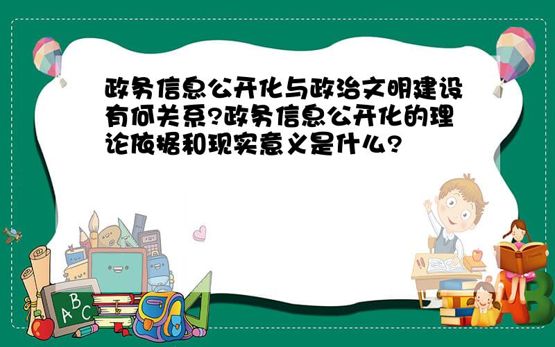 政务信息公开化与政治文明建设有何关系?政务信息公开化的理论依据和现实意义是什么?