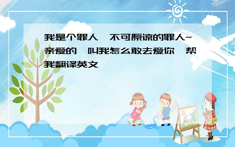 我是个罪人,不可原谅的罪人~亲爱的,叫我怎么敢去爱你,帮我翻译英文