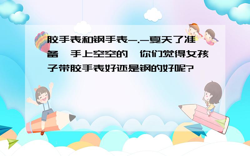 胶手表和钢手表-.-夏天了准备,手上空空的,你们觉得女孩子带胶手表好还是钢的好呢?