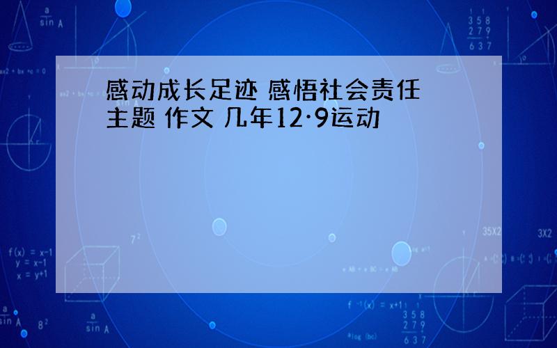 感动成长足迹 感悟社会责任 主题 作文 几年12·9运动