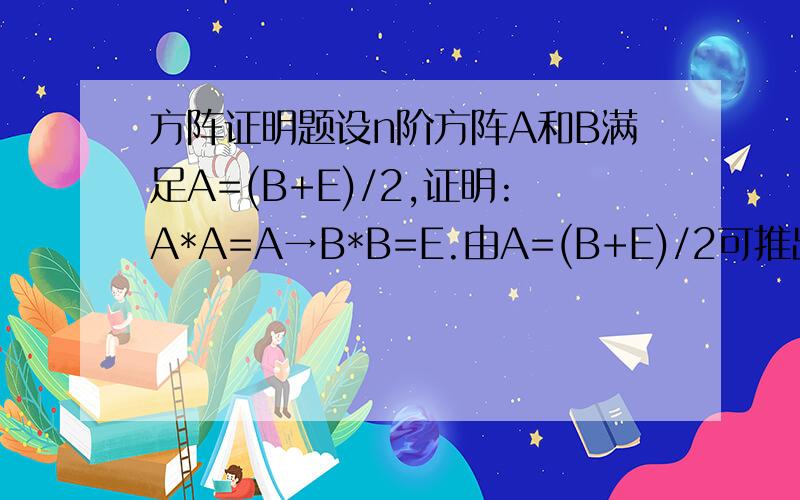 方阵证明题设n阶方阵A和B满足A=(B+E)/2,证明:A*A=A→B*B=E.由A=(B+E)/2可推出B=2A-E,