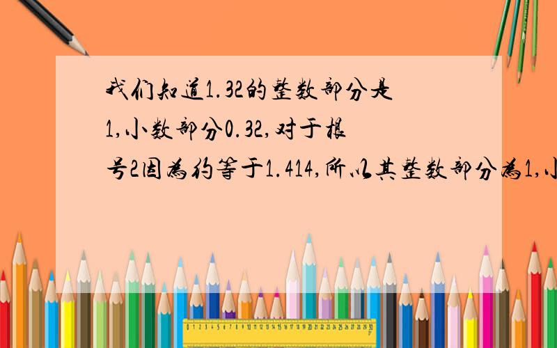 我们知道1.32的整数部分是1,小数部分0.32,对于根号2因为约等于1.414,所以其整数部分为1,小数部分为 见