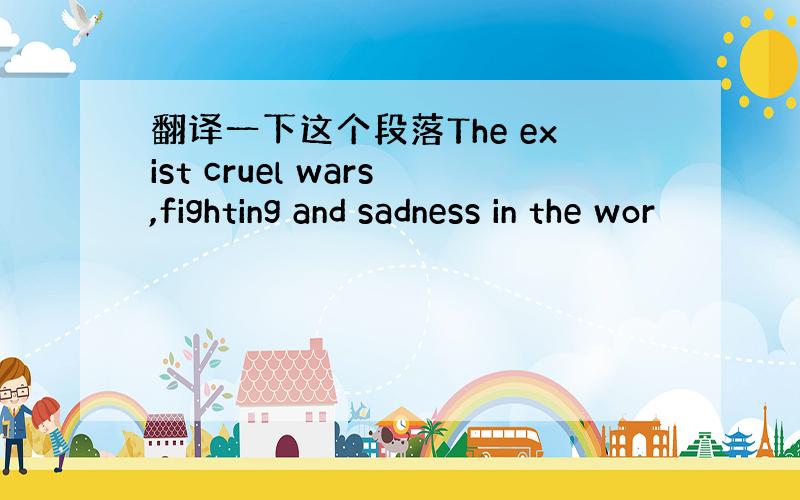 翻译一下这个段落The exist cruel wars,fighting and sadness in the wor