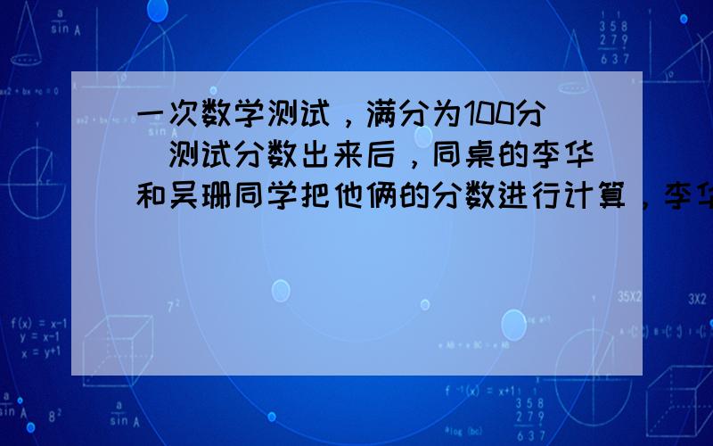 一次数学测试，满分为100分．测试分数出来后，同桌的李华和吴珊同学把他俩的分数进行计算，李华说：我俩分数的和是160分，