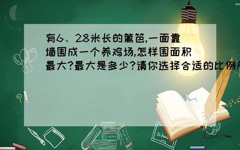 有6、28米长的篱笆,一面靠墙围成一个养鸡场,怎样围面积最大?最大是多少?请你选择合适的比例尺画出平面图.（并请标明比例