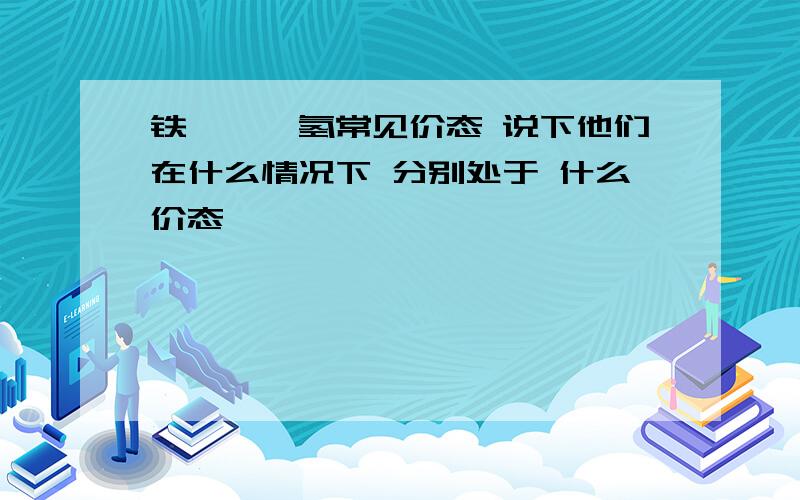 铁,铬,氢常见价态 说下他们在什么情况下 分别处于 什么价态