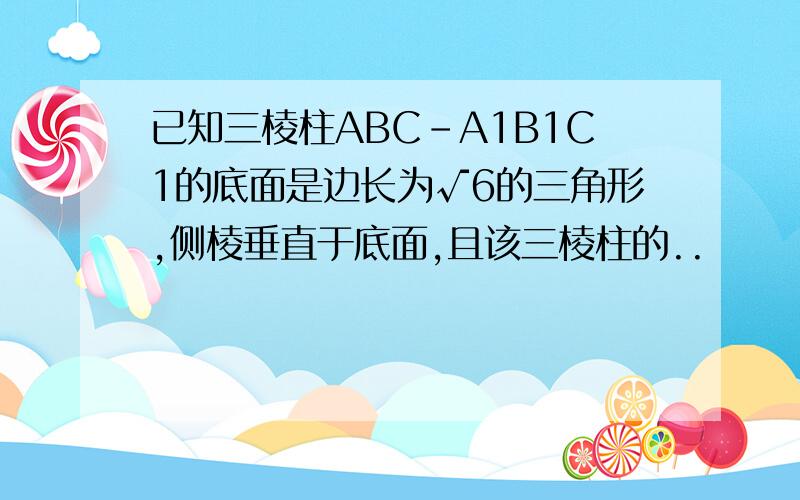 已知三棱柱ABC-A1B1C1的底面是边长为√6的三角形,侧棱垂直于底面,且该三棱柱的..