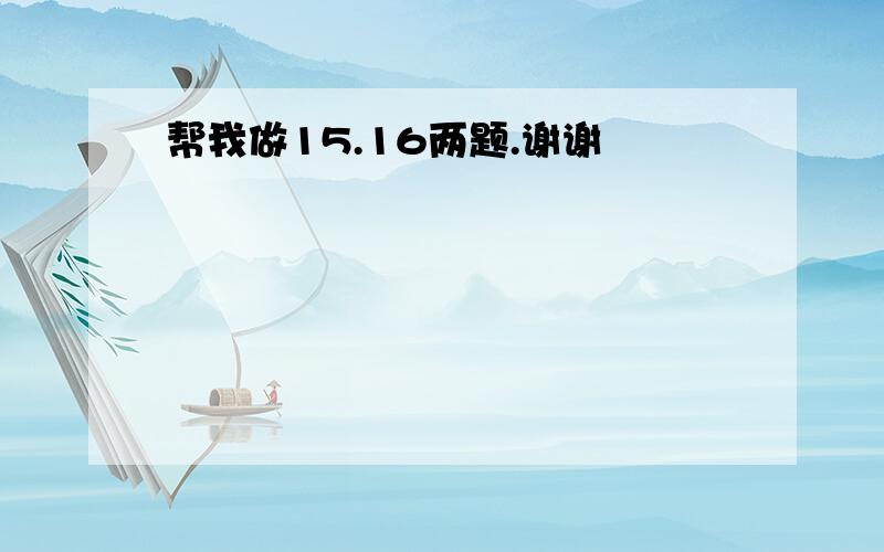 帮我做15.16两题.谢谢