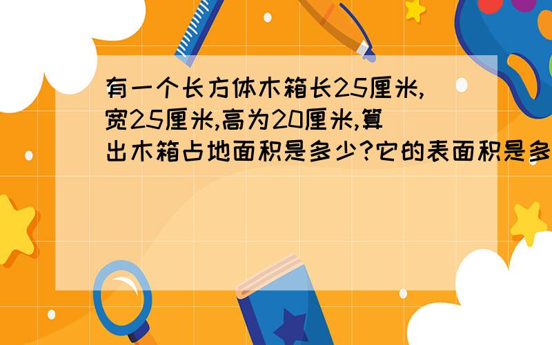 有一个长方体木箱长25厘米,宽25厘米,高为20厘米,算出木箱占地面积是多少?它的表面积是多少?