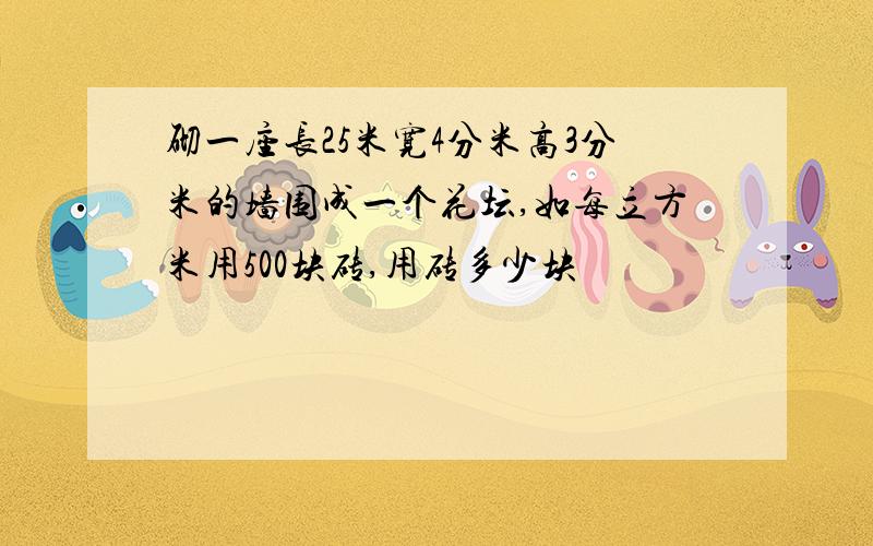 砌一座长25米宽4分米高3分米的墙围成一个花坛,如每立方米用500块砖,用砖多少块