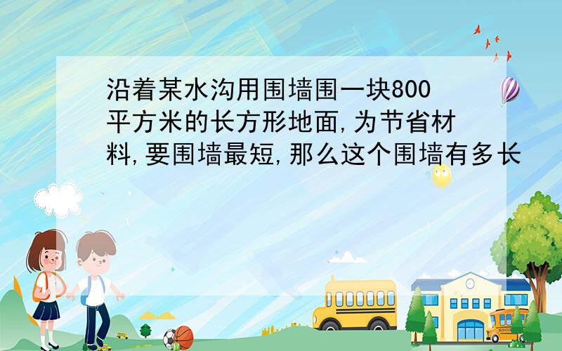 沿着某水沟用围墙围一块800平方米的长方形地面,为节省材料,要围墙最短,那么这个围墙有多长