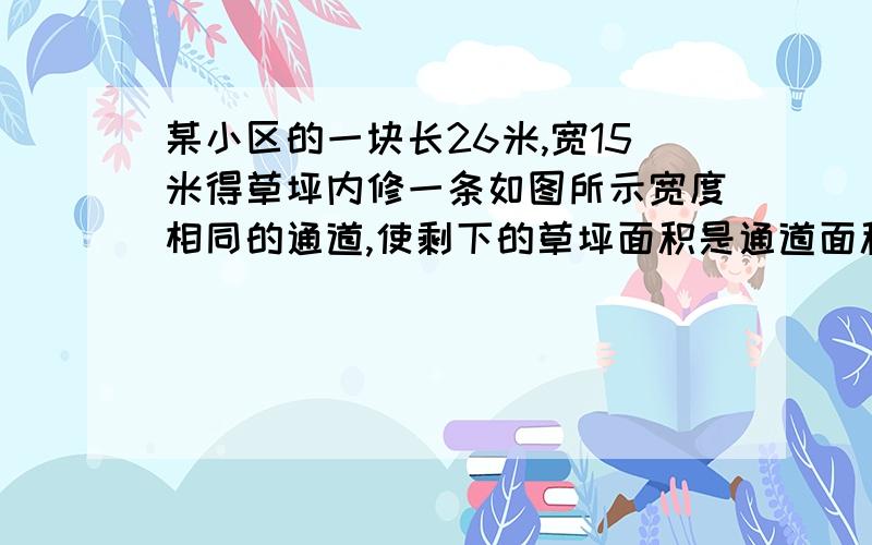 某小区的一块长26米,宽15米得草坪内修一条如图所示宽度相同的通道,使剩下的草坪面积是通道面积的四倍,则