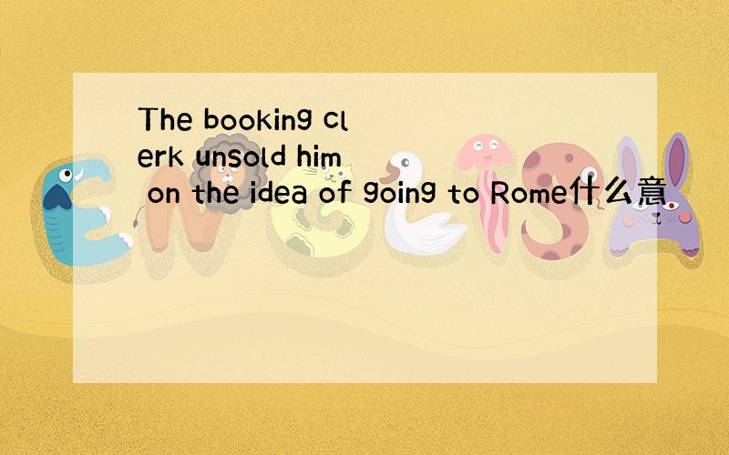 The booking clerk unsold him on the idea of going to Rome什么意