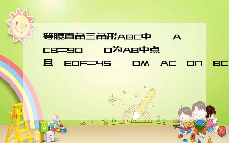 等腰直角三角形ABC中,∠ACB=90°,O为AB中点,且∠EOF=45°,OM⊥AC,ON⊥BC