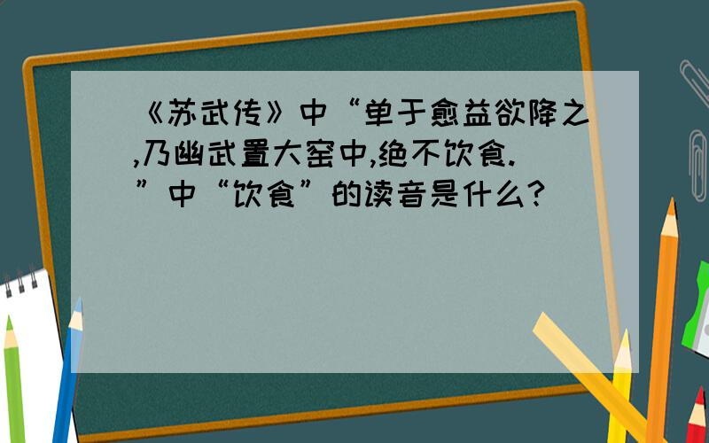 《苏武传》中“单于愈益欲降之,乃幽武置大窑中,绝不饮食.”中“饮食”的读音是什么?